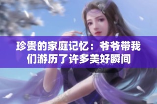 珍贵的家庭记忆：爷爷带我们游历了许多美好瞬间