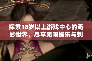 探索18岁以上游戏中心的奇妙世界，尽享无限娱乐与刺激体验