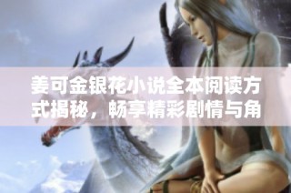 姜可金银花小说全本阅读方式揭秘，畅享精彩剧情与角色发展