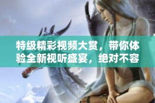 特级精彩视频大赏，带你体验全新视听盛宴，绝对不容错过