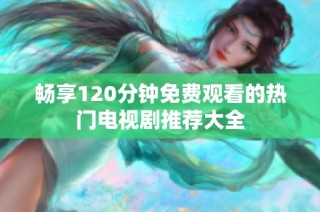 畅享120分钟免费观看的热门电视剧推荐大全