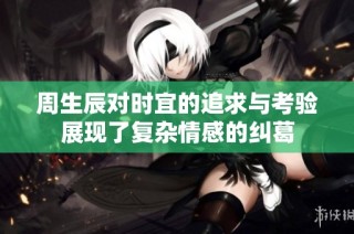 周生辰对时宜的追求与考验展现了复杂情感的纠葛