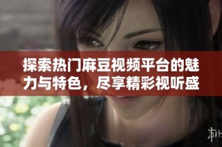 探索热门麻豆视频平台的魅力与特色，尽享精彩视听盛宴