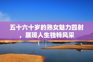 五十六十岁的熟女魅力四射，展现人生独特风采