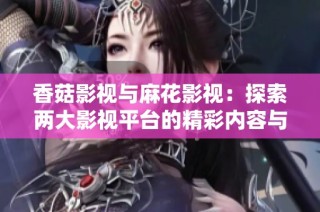 香菇影视与麻花影视：探索两大影视平台的精彩内容与特色分析