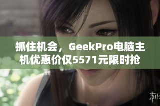抓住机会，GeekPro电脑主机优惠价仅5571元限时抢购！