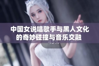 中国女说唱歌手与黑人文化的奇妙碰撞与音乐交融 
