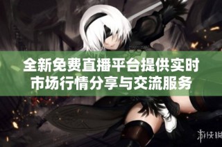 全新免费直播平台提供实时市场行情分享与交流服务