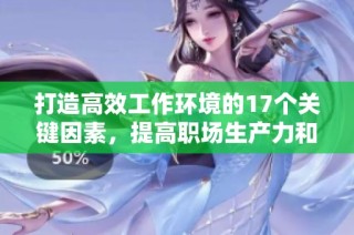 打造高效工作环境的17个关键因素，提高职场生产力和员工满意度