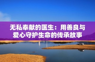 无私奉献的医生：用善良与爱心守护生命的传承故事