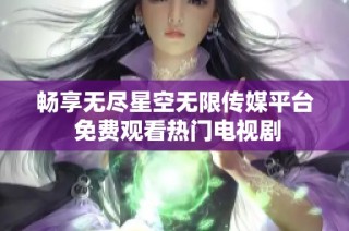 畅享无尽星空无限传媒平台 免费观看热门电视剧