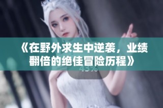《在野外求生中逆袭，业绩翻倍的绝佳冒险历程》