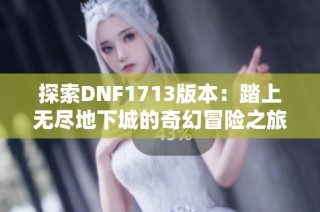 探索DNF1713版本：踏上无尽地下城的奇幻冒险之旅