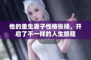 他的重生妻子性格张扬，开启了不一样的人生旅程