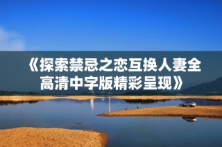 《探索禁忌之恋互换人妻全高清中字版精彩呈现》