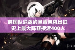 韩国队迎战约旦乘包机出征 史上最大阵容接近400人