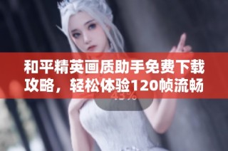 和平精英画质助手免费下载攻略，轻松体验120帧流畅游戏