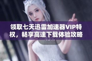 领取七天迅雷加速器VIP特权，畅享高速下载体验攻略