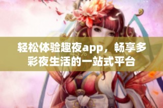 轻松体验趣夜app，畅享多彩夜生活的一站式平台