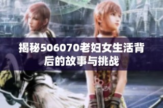 揭秘506070老妇女生活背后的故事与挑战