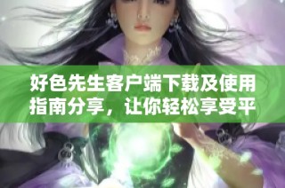 好色先生客户端下载及使用指南分享，让你轻松享受平台乐趣
