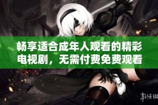 畅享适合成年人观看的精彩电视剧，无需付费免费观看！
