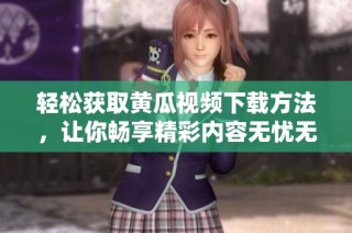 轻松获取黄瓜视频下载方法，让你畅享精彩内容无忧无虑