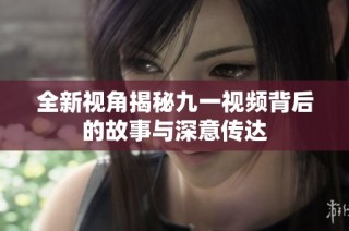 全新视角揭秘九一视频背后的故事与深意传达