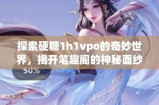 探索硬糖1h1vpo的奇妙世界，揭开笔趣阁的神秘面纱