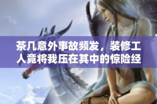 茶几意外事故频发，装修工人竟将我压在其中的惊险经历