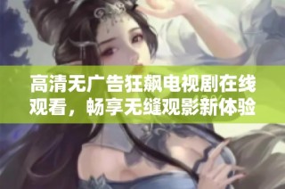 高清无广告狂飙电视剧在线观看，畅享无缝观影新体验