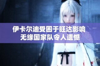 伊卡尔迪受困于旺达影响 无缘国家队令人遗憾