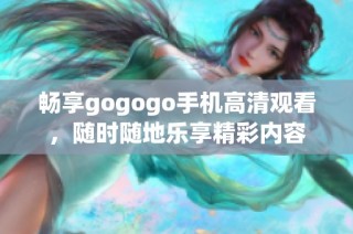 畅享gogogo手机高清观看，随时随地乐享精彩内容