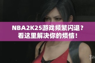 NBA2K25游戏频繁闪退？看这里解决你的烦恼！