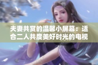 夫妻共赏的温馨小屏幕：适合二人共度美好时光的电视推荐