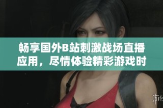 畅享国外B站刺激战场直播应用，尽情体验精彩游戏时光
