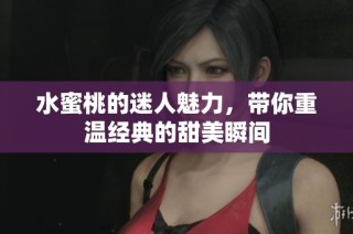 水蜜桃的迷人魅力，带你重温经典的甜美瞬间
