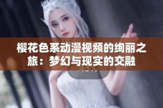 樱花色系动漫视频的绚丽之旅：梦幻与现实的交融