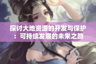 探讨大地资源的开发与保护：可持续发展的未来之路