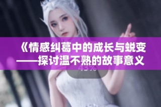《情感纠葛中的成长与蜕变——探讨温不熟的故事意义》