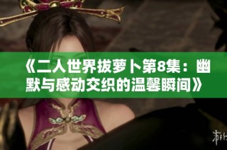 《二人世界拔萝卜第8集：幽默与感动交织的温馨瞬间》