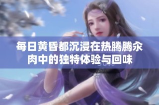 每日黄昏都沉浸在热腾腾汆肉中的独特体验与回味