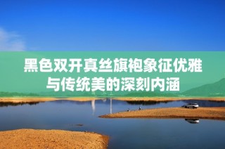 黑色双开真丝旗袍象征优雅与传统美的深刻内涵
