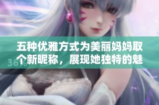 五种优雅方式为美丽妈妈取个新昵称，展现她独特的魅力与风采