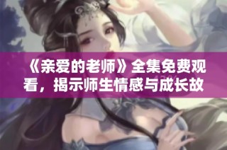 《亲爱的老师》全集免费观看，揭示师生情感与成长故事