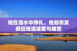 她在泪水中挣扎，他却愈发疯狂地追逐爱与痛苦