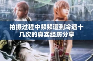 拍摄过程中频频遭到冷遇十几次的真实经历分享