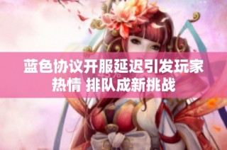 蓝色协议开服延迟引发玩家热情 排队成新挑战