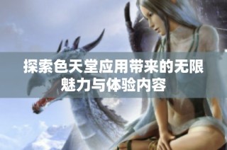探索色天堂应用带来的无限魅力与体验内容