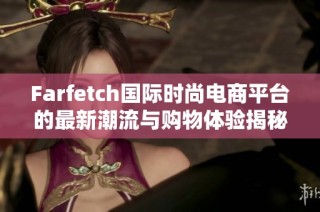 Farfetch国际时尚电商平台的最新潮流与购物体验揭秘